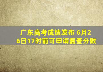 广东高考成绩发布 6月26日17时前可申请复查分数